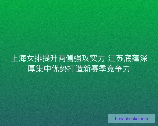上海女排提升两侧强攻实力 江苏底蕴深厚集中优势打造新赛季竞争力