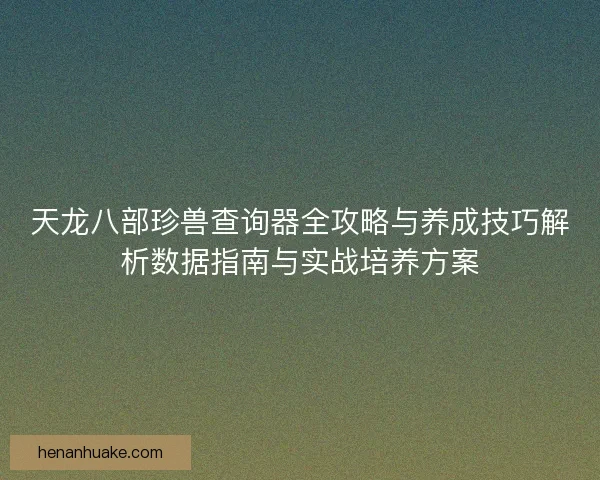 天龙八部珍兽查询器全攻略与养成技巧解析数据指南与实战培养方案